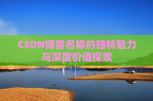 CSDN博客名称的独特魅力与深度价值探索